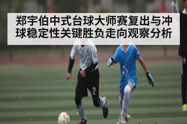郑宇伯中式台球大师赛复出与冲球稳定性关键胜负走向观察分析